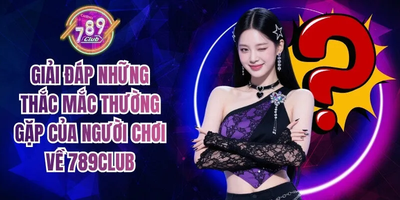Giải đáp những thắc mắc thường gặp của người chơi về 789Club