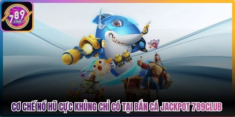 Cơ chế nổ hũ cực khủng chỉ có tại bắn cá jackpot 789Club