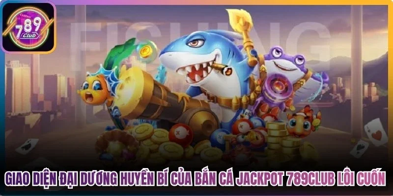 Giao diện đại dương huyền bí của bắn cá jackpot 789Club lôi cuốn