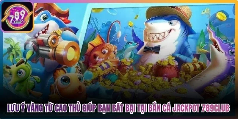 Lưu ý vàng từ cao thủ giúp bạn bất bại tại bắn cá jackpot 789Club