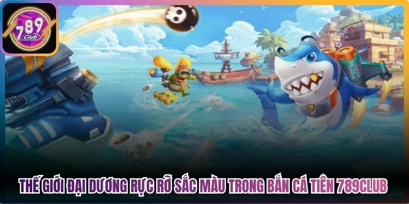 Thế giới đại dương rực rỡ sắc màu trong bắn cá tiên 789Club 
