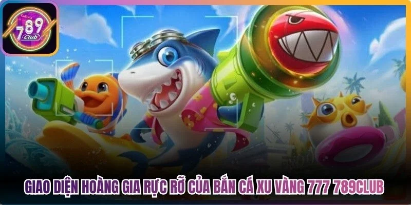 Giao diện hoàng gia rực rỡ của bắn cá xu vàng 777 789Club