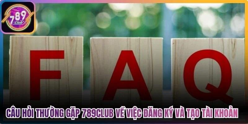 Câu hỏi thường gặp 789club về việc đăng ký và tạo tài khoản hội viên