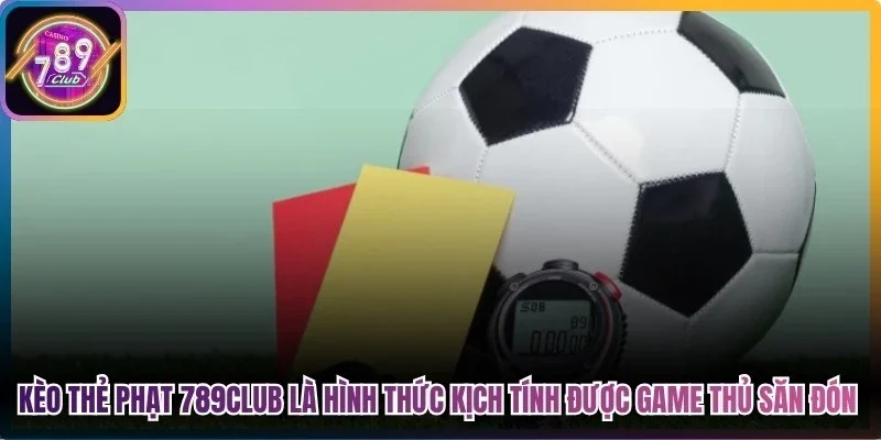 Kèo thẻ phạt 789club là hình thức kịch tính được nhiều game thủ săn đón