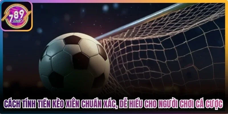 Cách tính tiền kèo xiên chuẩn xác, dễ hiểu cho người chơi cá cược