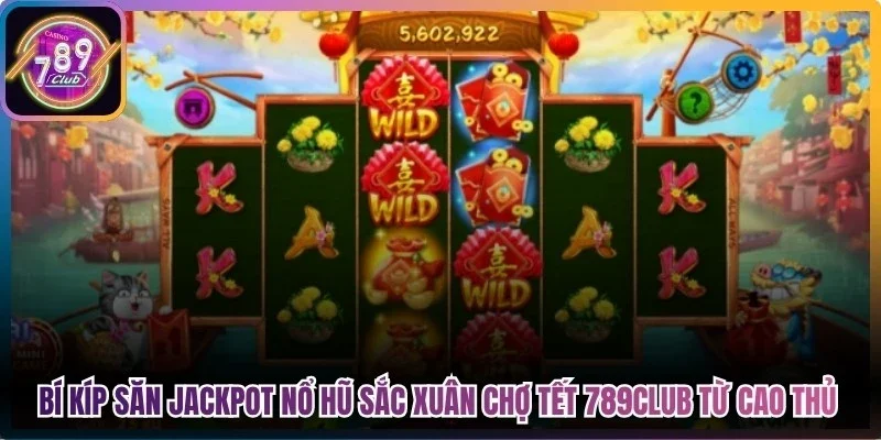 Bí kíp săn Jackpot nổ hũ sắc xuân chợ tết 789Club từ cao thủ